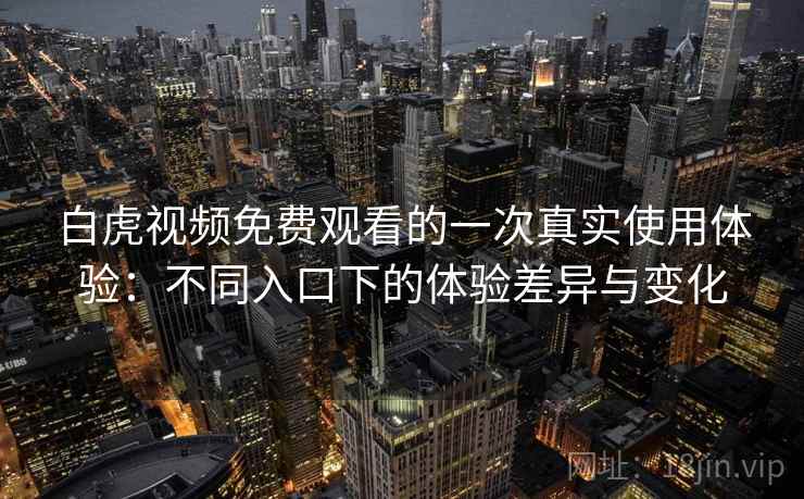 白虎视频免费观看的一次真实使用体验:不同入口下的体验差异与变化 白虎视频免费观看的一次真实使用体验:不同入口下的体验差异与变化