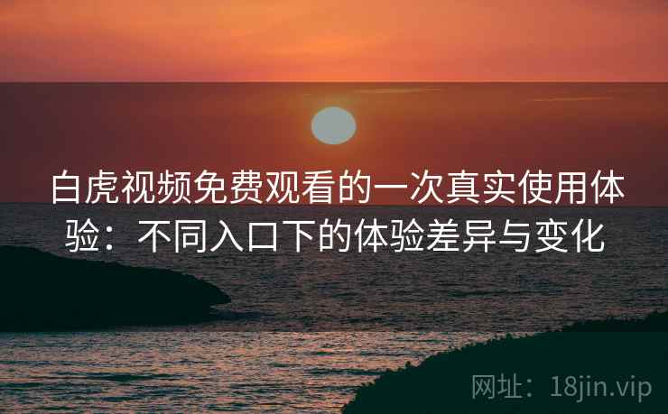 白虎视频免费观看的一次真实使用体验:不同入口下的体验差异与变化 白虎视频免费观看的一次真实使用体验:不同入口下的体验差异与变化