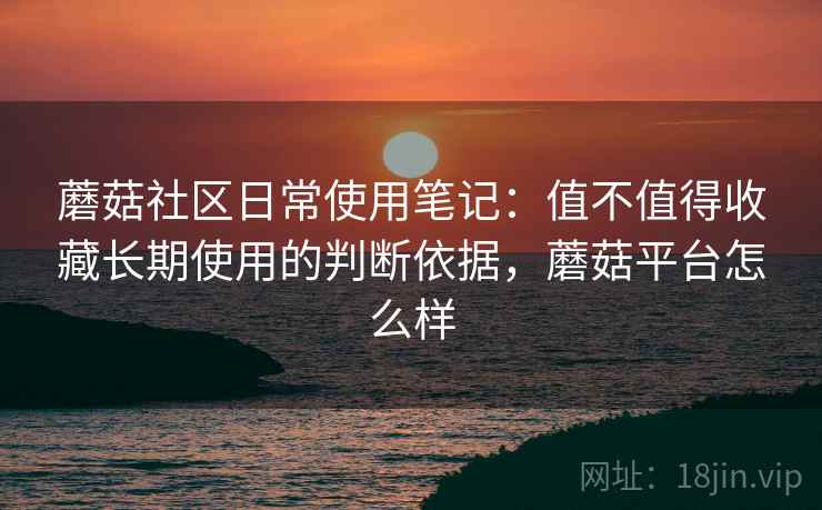 蘑菇社区日常使用笔记:值不值得收藏长期使用的判断依据,蘑菇平台怎么样 蘑菇社区日常使用笔记:值不值得收藏长期使用的判断依据,蘑菇平台怎么样
