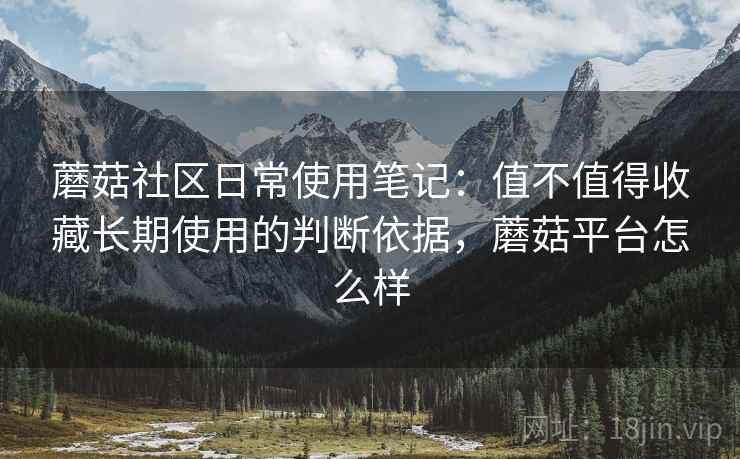 蘑菇社区日常使用笔记:值不值得收藏长期使用的判断依据,蘑菇平台怎么样 蘑菇社区日常使用笔记:值不值得收藏长期使用的判断依据,蘑菇平台怎么样