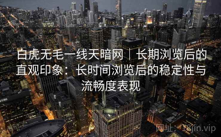 白虎无毛一线天暗网|长期浏览后的直观印象:长时间浏览后的稳定性与流畅度表现 白虎无毛一线天暗网|长期浏览后的直观印象:长时间浏览后的稳定性与流畅度表现