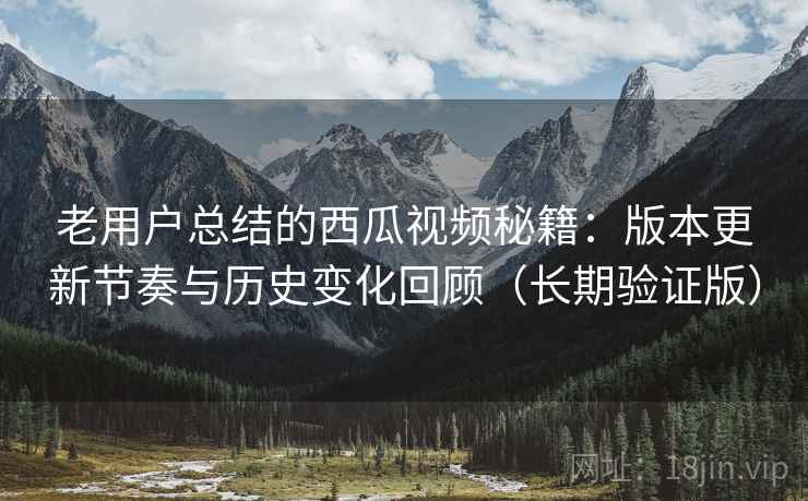 老用户总结的西瓜视频秘籍:版本更新节奏与历史变化回顾(长期验证版) 老用户总结的西瓜视频秘籍:版本更新节奏与历史变化回顾(长期验证版)