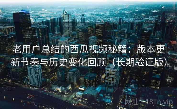 老用户总结的西瓜视频秘籍:版本更新节奏与历史变化回顾(长期验证版) 老用户总结的西瓜视频秘籍:版本更新节奏与历史变化回顾(长期验证版)