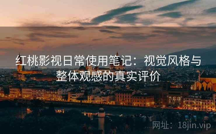 红桃影视日常使用笔记:视觉风格与整体观感的真实评价 红桃影视日常使用笔记:视觉风格与整体观感的真实评价