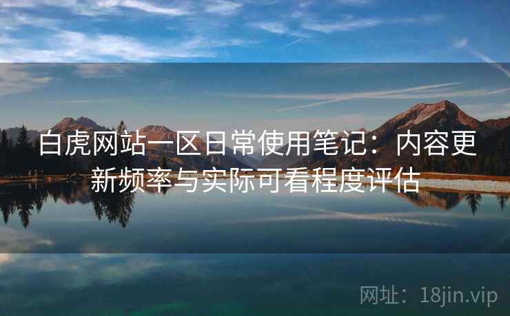 白虎网站一区日常使用笔记:内容更新频率与实际可看程度评估 白虎网站一区日常使用笔记:内容更新频率与实际可看程度评估