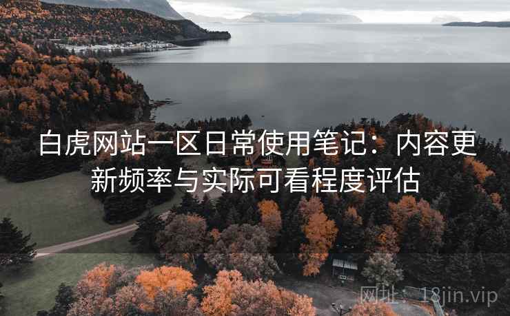 白虎网站一区日常使用笔记:内容更新频率与实际可看程度评估 白虎网站一区日常使用笔记:内容更新频率与实际可看程度评估