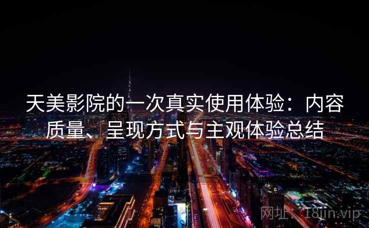 天美影院的一次真实使用体验:内容质量、呈现方式与主观体验总结 天美影院的一次真实使用体验:内容质量、呈现方式与主观体验总结