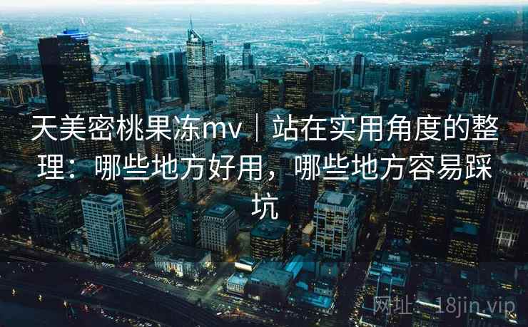 天美密桃果冻mv|站在实用角度的整理:哪些地方好用,哪些地方容易踩坑 天美密桃果冻mv|站在实用角度的整理:哪些地方好用,哪些地方容易踩坑