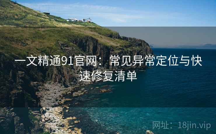 一文精通91官网:常见异常定位与快速修复清单 一文精通91官网:常见异常定位与快速修复清单