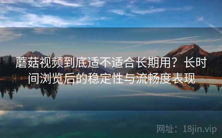 蘑菇视频到底适不适合长期用?长时间浏览后的稳定性与流畅度表现 蘑菇视频到底适不适合长期用?长时间浏览后的稳定性与流畅度表现