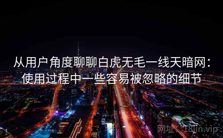 从用户角度聊聊白虎无毛一线天暗网:使用过程中一些容易被忽略的细节 从用户角度聊聊白虎无毛一线天暗网:使用过程中一些容易被忽略的细节