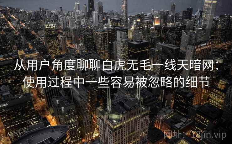 从用户角度聊聊白虎无毛一线天暗网:使用过程中一些容易被忽略的细节 从用户角度聊聊白虎无毛一线天暗网:使用过程中一些容易被忽略的细节