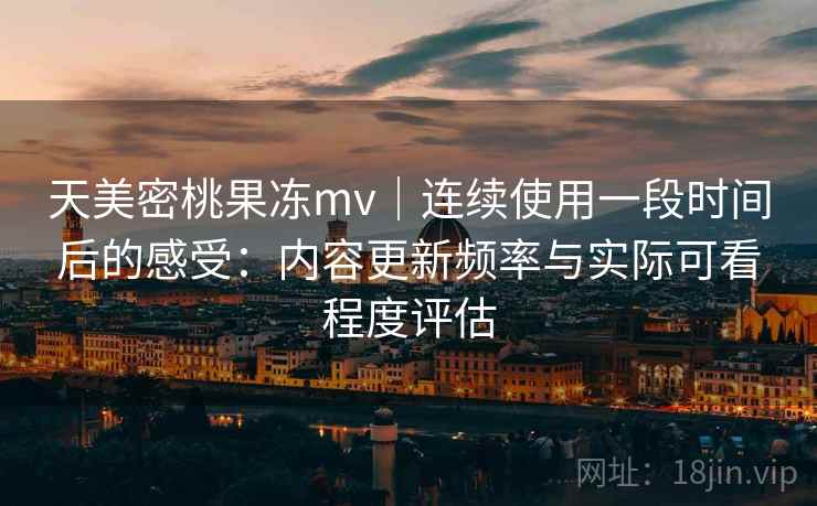 天美密桃果冻mv|连续使用一段时间后的感受:内容更新频率与实际可看程度评估 天美密桃果冻mv|连续使用一段时间后的感受:内容更新频率与实际可看程度评估