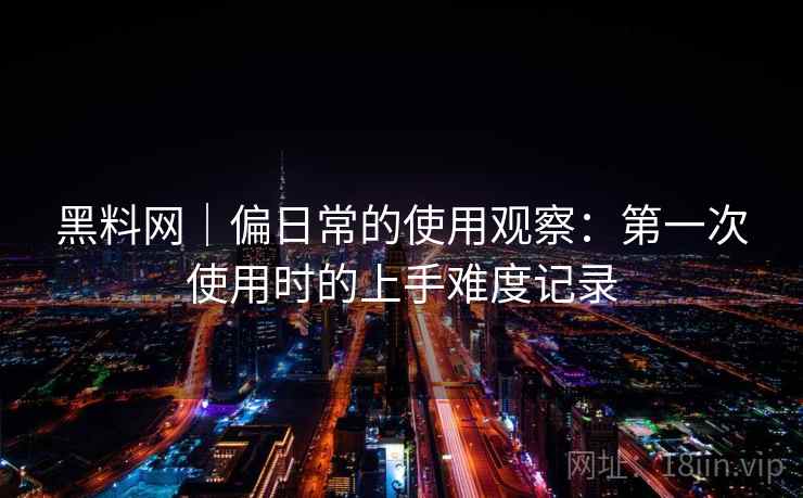 黑料网|偏日常的使用观察:第一次使用时的上手难度记录 黑料网|偏日常的使用观察:第一次使用时的上手难度记录