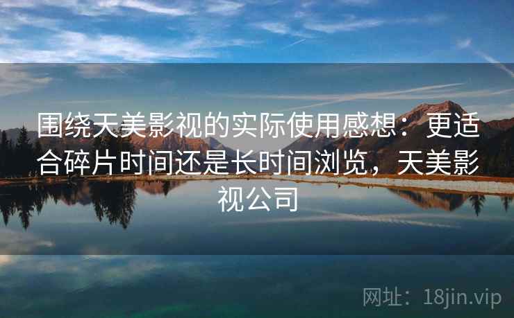 围绕天美影视的实际使用感想:更适合碎片时间还是长时间浏览,天美影视公司 围绕天美影视的实际使用感想:更适合碎片时间还是长时间浏览,天美影视公司
