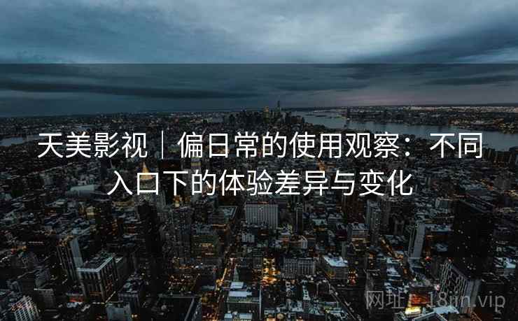天美影视|偏日常的使用观察:不同入口下的体验差异与变化 天美影视|偏日常的使用观察:不同入口下的体验差异与变化