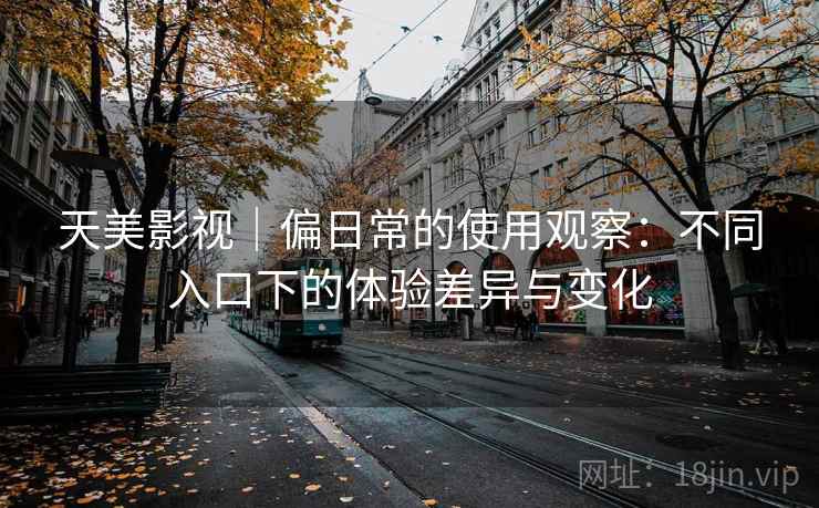 天美影视|偏日常的使用观察:不同入口下的体验差异与变化 天美影视|偏日常的使用观察:不同入口下的体验差异与变化