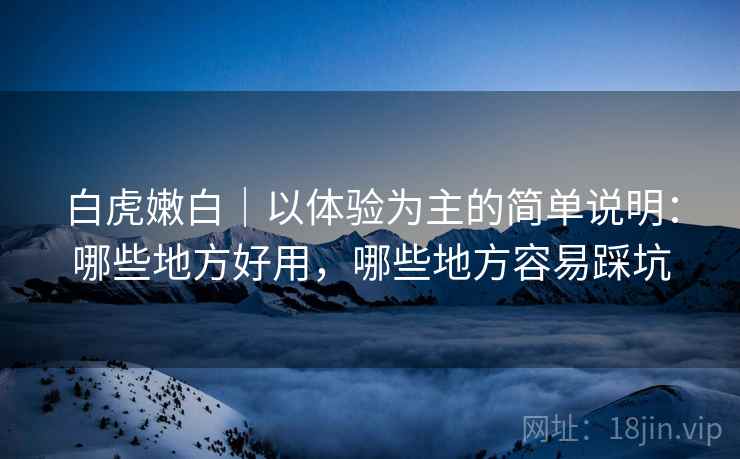 白虎嫩白|以体验为主的简单说明:哪些地方好用,哪些地方容易踩坑 白虎嫩白|以体验为主的简单说明:哪些地方好用,哪些地方容易踩坑