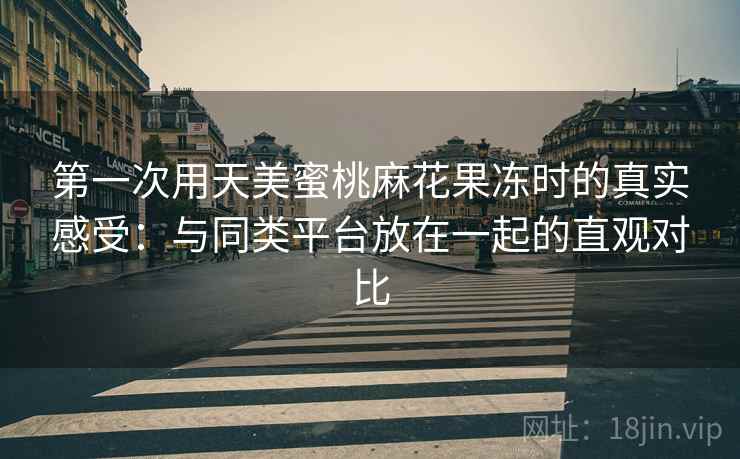 第一次用天美蜜桃麻花果冻时的真实感受:与同类平台放在一起的直观对比 第一次用天美蜜桃麻花果冻时的真实感受:与同类平台放在一起的直观对比