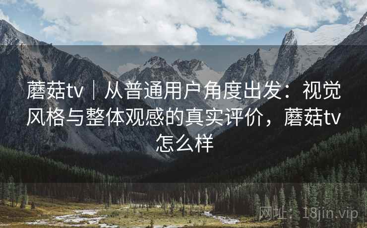 蘑菇tv|从普通用户角度出发:视觉风格与整体观感的真实评价,蘑菇tv怎么样 蘑菇tv|从普通用户角度出发:视觉风格与整体观感的真实评价,蘑菇tv怎么样