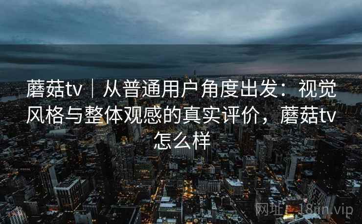 蘑菇tv|从普通用户角度出发:视觉风格与整体观感的真实评价,蘑菇tv怎么样 蘑菇tv|从普通用户角度出发:视觉风格与整体观感的真实评价,蘑菇tv怎么样