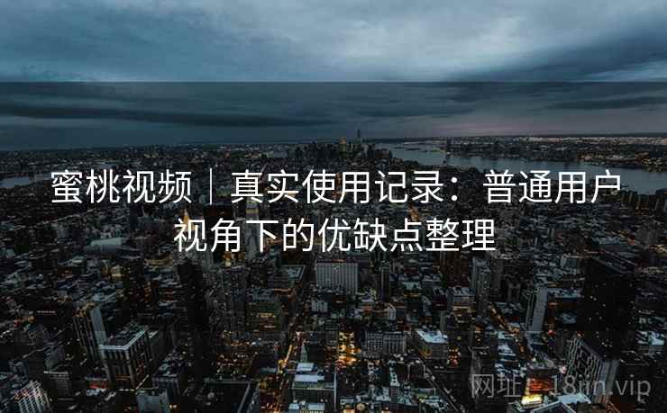 蜜桃视频|真实使用记录:普通用户视角下的优缺点整理 蜜桃视频|真实使用记录:普通用户视角下的优缺点整理