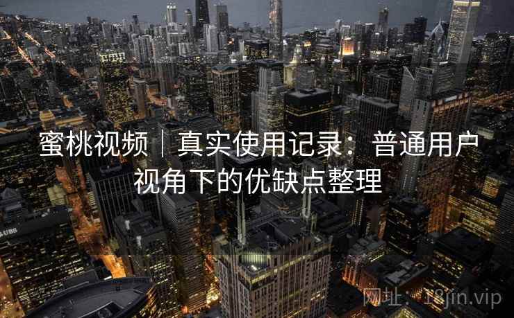 蜜桃视频|真实使用记录:普通用户视角下的优缺点整理 蜜桃视频|真实使用记录:普通用户视角下的优缺点整理
