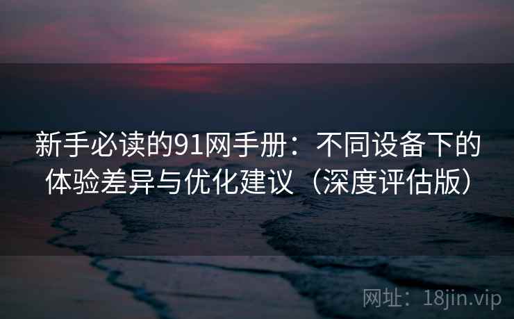 新手必读的91网手册:不同设备下的体验差异与优化建议(深度评估版) 新手必读的91网手册:不同设备下的体验差异与优化建议(深度评估版)