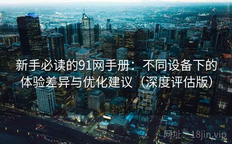 新手必读的91网手册:不同设备下的体验差异与优化建议(深度评估版) 新手必读的91网手册:不同设备下的体验差异与优化建议(深度评估版)
