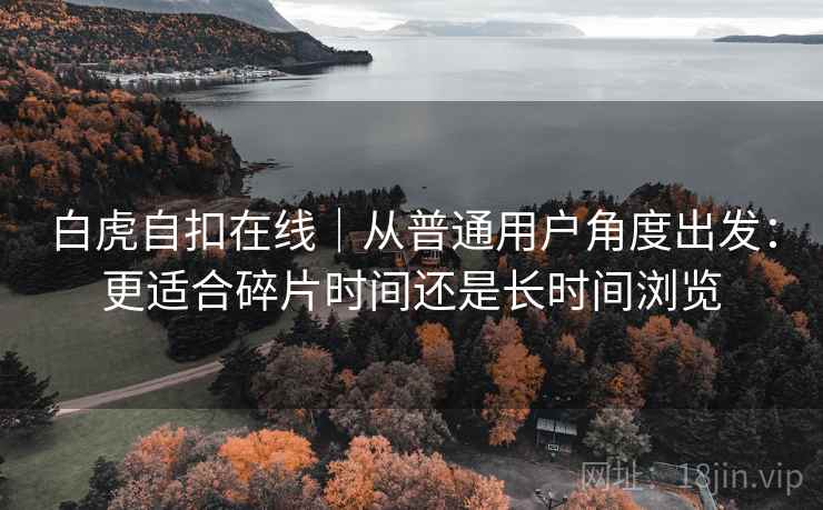 白虎自扣在线|从普通用户角度出发:更适合碎片时间还是长时间浏览 白虎自扣在线|从普通用户角度出发:更适合碎片时间还是长时间浏览
