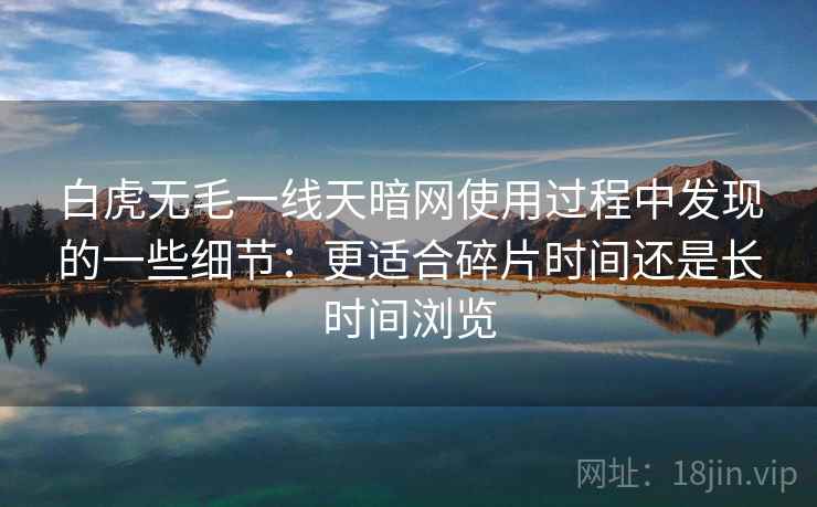白虎无毛一线天暗网使用过程中发现的一些细节:更适合碎片时间还是长时间浏览 白虎无毛一线天暗网使用过程中发现的一些细节:更适合碎片时间还是长时间浏览