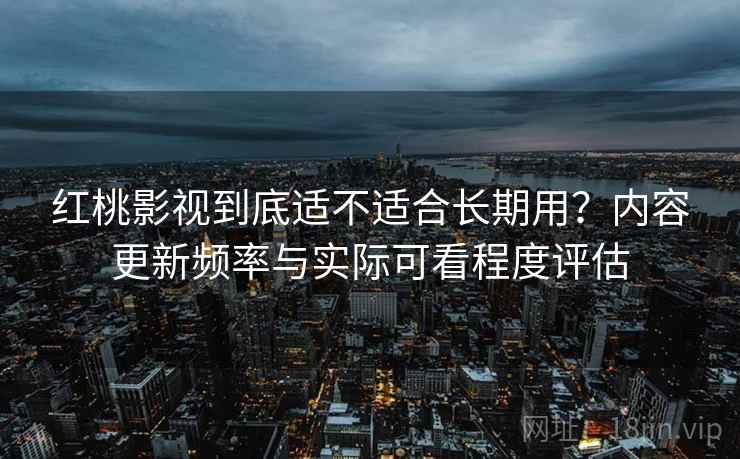 红桃影视到底适不适合长期用?内容更新频率与实际可看程度评估 红桃影视到底适不适合长期用?内容更新频率与实际可看程度评估