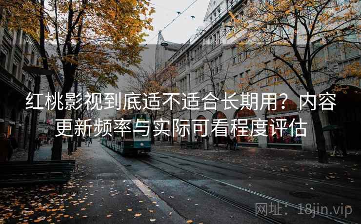 红桃影视到底适不适合长期用?内容更新频率与实际可看程度评估 红桃影视到底适不适合长期用?内容更新频率与实际可看程度评估