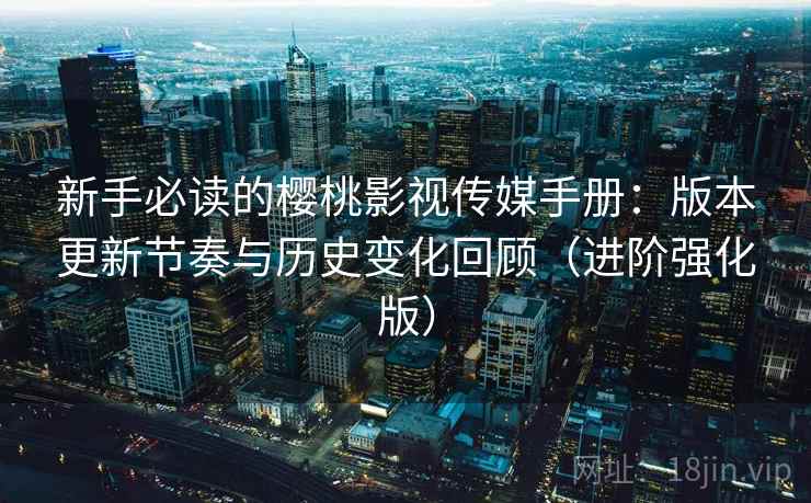 新手必读的樱桃影视传媒手册:版本更新节奏与历史变化回顾(进阶强化版) 新手必读的樱桃影视传媒手册:版本更新节奏与历史变化回顾(进阶强化版)