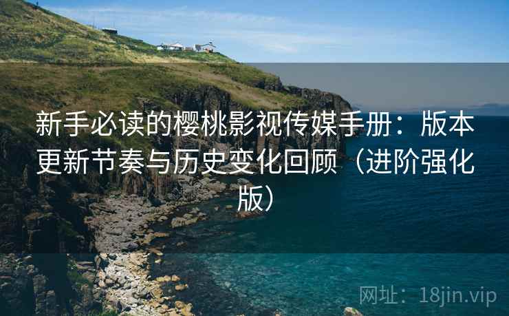 新手必读的樱桃影视传媒手册:版本更新节奏与历史变化回顾(进阶强化版) 新手必读的樱桃影视传媒手册:版本更新节奏与历史变化回顾(进阶强化版)