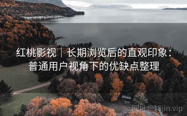 红桃影视|长期浏览后的直观印象:普通用户视角下的优缺点整理 红桃影视|长期浏览后的直观印象:普通用户视角下的优缺点整理