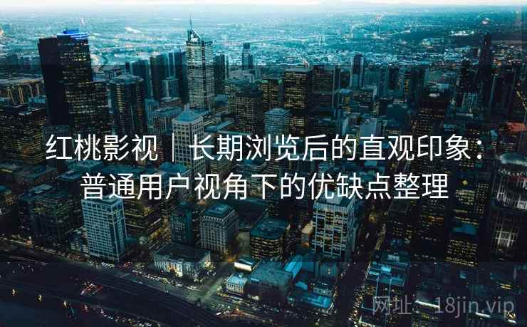 红桃影视|长期浏览后的直观印象:普通用户视角下的优缺点整理 红桃影视|长期浏览后的直观印象:普通用户视角下的优缺点整理