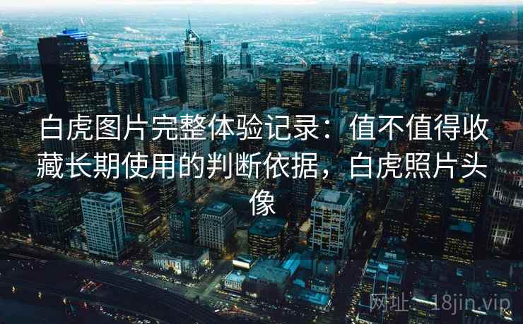 白虎图片完整体验记录:值不值得收藏长期使用的判断依据,白虎照片头像 白虎图片完整体验记录:值不值得收藏长期使用的判断依据,白虎照片头像