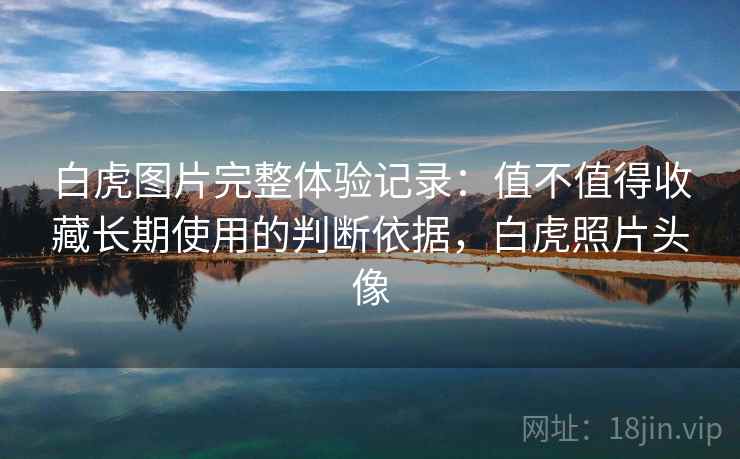 白虎图片完整体验记录:值不值得收藏长期使用的判断依据,白虎照片头像 白虎图片完整体验记录:值不值得收藏长期使用的判断依据,白虎照片头像
