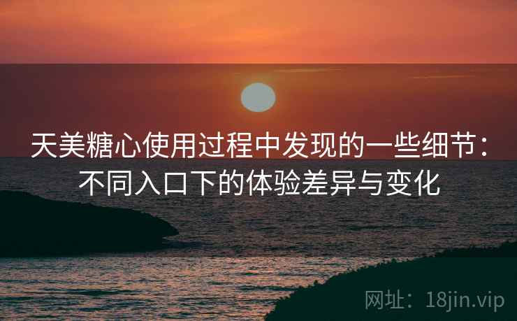 天美糖心使用过程中发现的一些细节:不同入口下的体验差异与变化 天美糖心使用过程中发现的一些细节:不同入口下的体验差异与变化