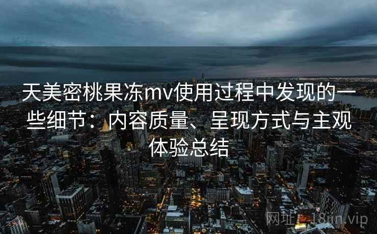 天美密桃果冻mv使用过程中发现的一些细节：内容质量、呈现方式与主观体验总结
