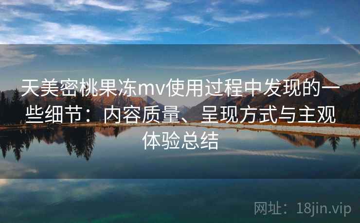 天美密桃果冻mv使用过程中发现的一些细节：内容质量、呈现方式与主观体验总结