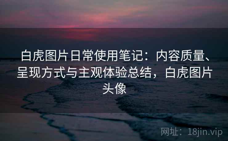 白虎图片日常使用笔记：内容质量、呈现方式与主观体验总结，白虎图片头像