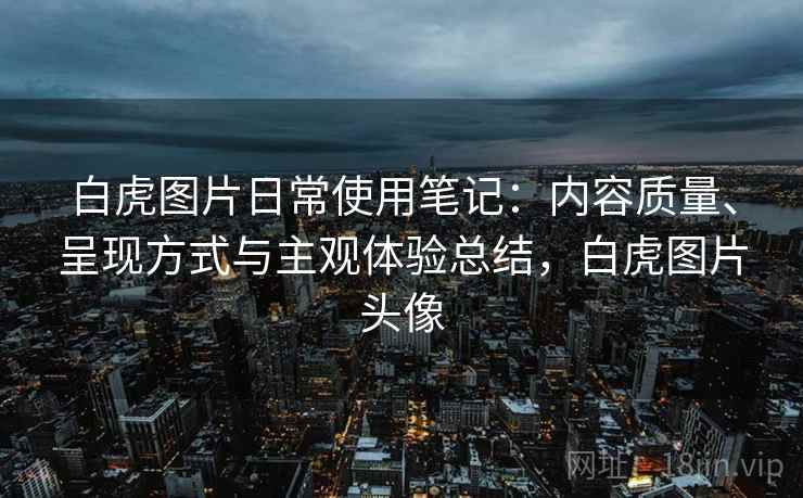 白虎图片日常使用笔记：内容质量、呈现方式与主观体验总结，白虎图片头像