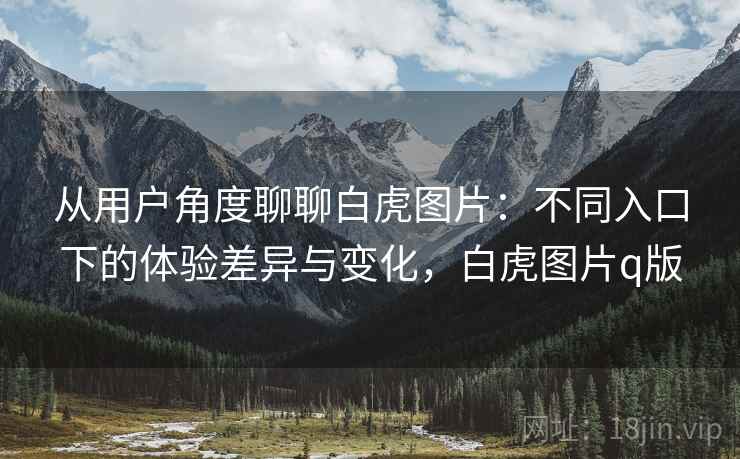 从用户角度聊聊白虎图片：不同入口下的体验差异与变化，白虎图片q版