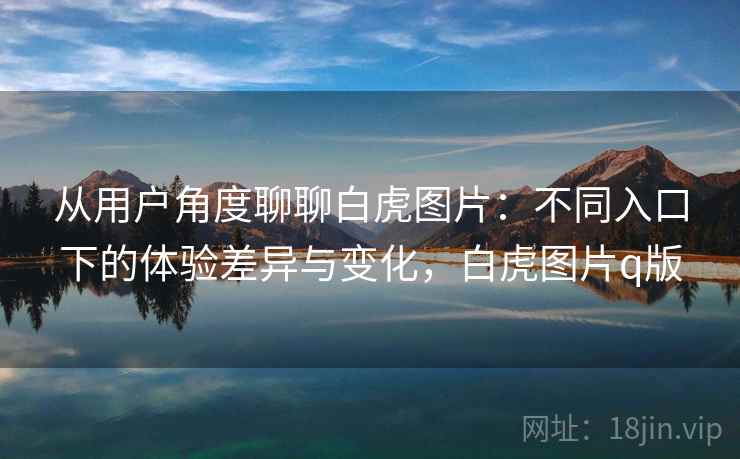 从用户角度聊聊白虎图片：不同入口下的体验差异与变化，白虎图片q版