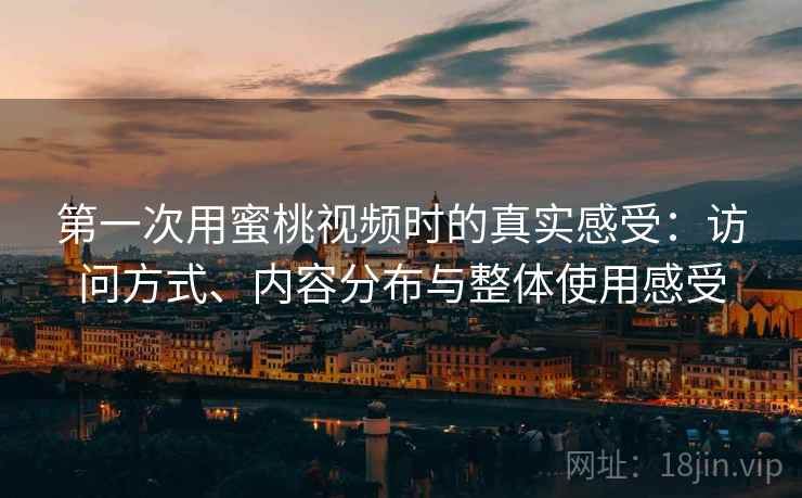 第一次用蜜桃视频时的真实感受：访问方式、内容分布与整体使用感受