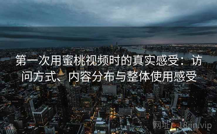 第一次用蜜桃视频时的真实感受：访问方式、内容分布与整体使用感受