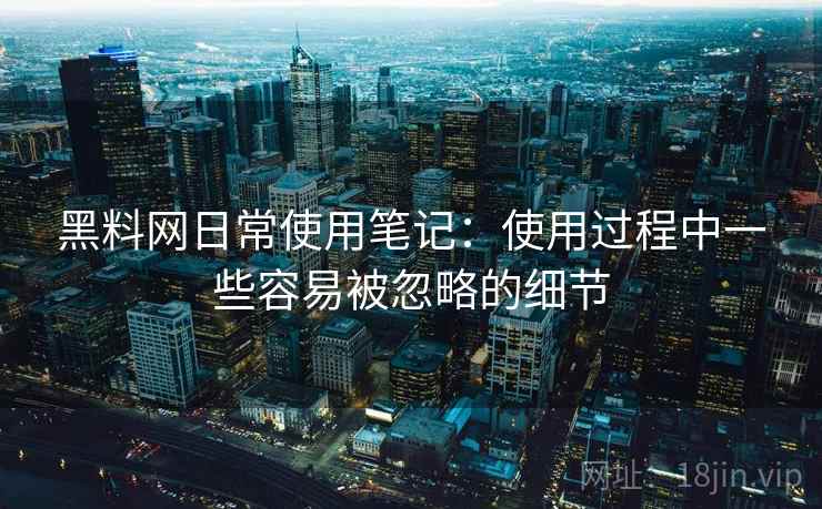 黑料网日常使用笔记：使用过程中一些容易被忽略的细节