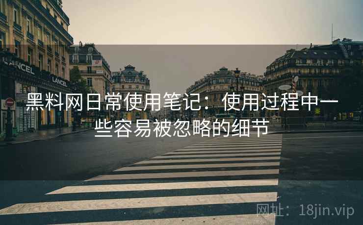 黑料网日常使用笔记：使用过程中一些容易被忽略的细节